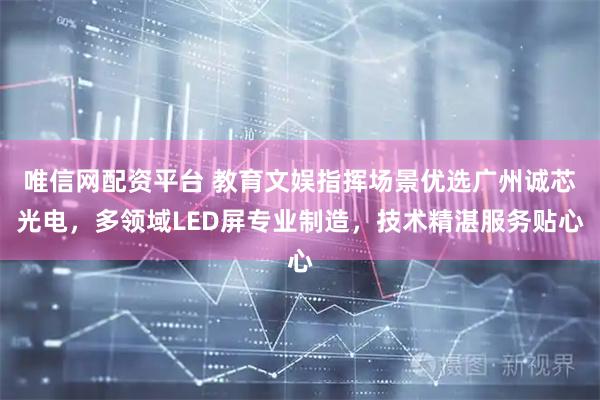 唯信网配资平台 教育文娱指挥场景优选广州诚芯光电，多领域LED屏专业制造，技术精湛服务贴心