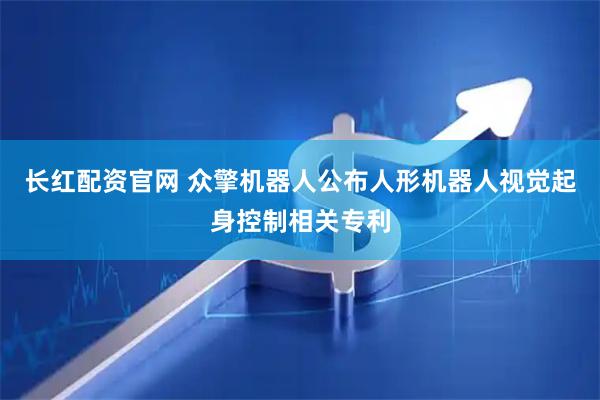 长红配资官网 众擎机器人公布人形机器人视觉起身控制相关专利