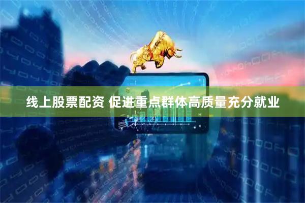线上股票配资 促进重点群体高质量充分就业